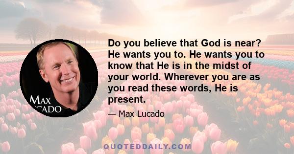 Do you believe that God is near? He wants you to. He wants you to know that He is in the midst of your world. Wherever you are as you read these words, He is present.