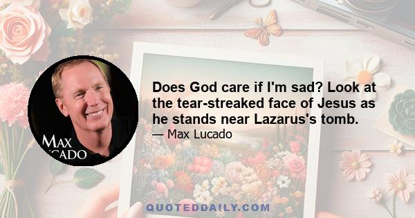 Does God care if I'm sad? Look at the tear-streaked face of Jesus as he stands near Lazarus's tomb.