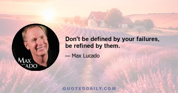 Don't be defined by your failures, be refined by them.