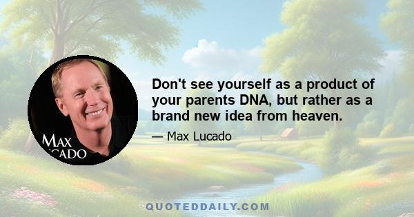 Don't see yourself as a product of your parents DNA, but rather as a brand new idea from heaven.