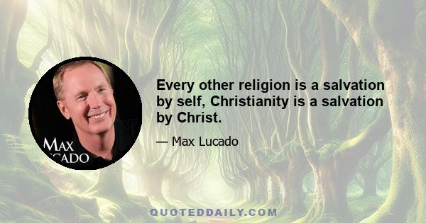 Every other religion is a salvation by self, Christianity is a salvation by Christ.