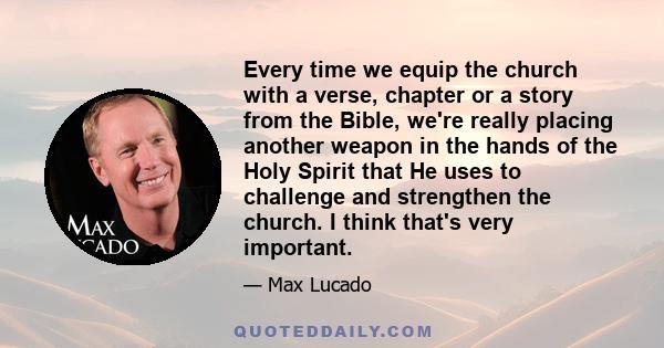 Every time we equip the church with a verse, chapter or a story from the Bible, we're really placing another weapon in the hands of the Holy Spirit that He uses to challenge and strengthen the church. I think that's