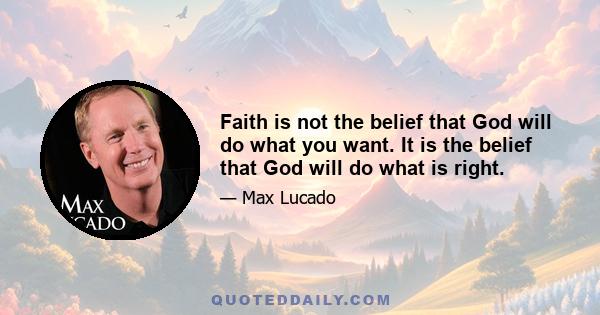 Faith is not the belief that God will do what you want. It is the belief that God will do what is right.