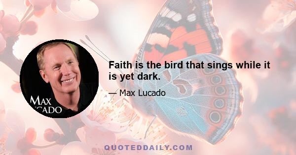 Faith is the bird that sings while it is yet dark.