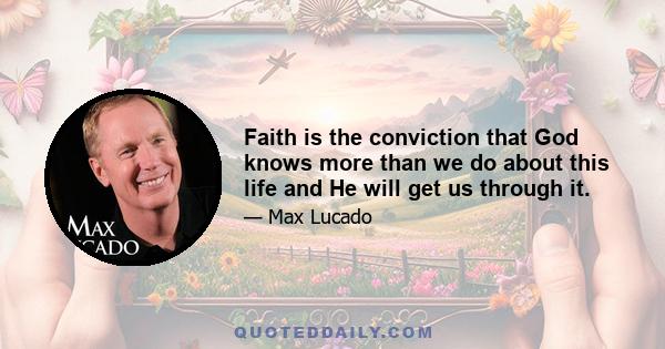 Faith is the conviction that God knows more than we do about this life and He will get us through it.