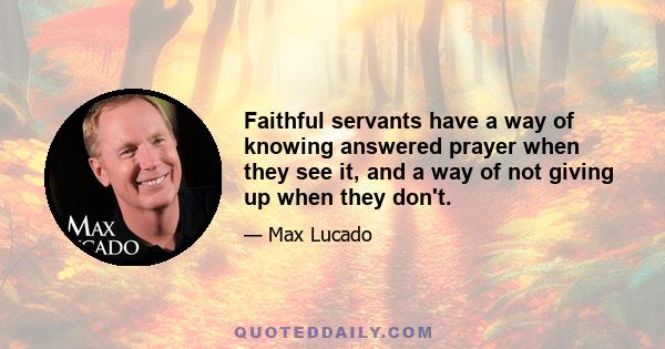 Faithful servants have a way of knowing answered prayer when they see it, and a way of not giving up when they don't.