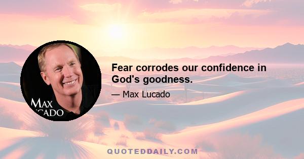 Fear corrodes our confidence in God's goodness.