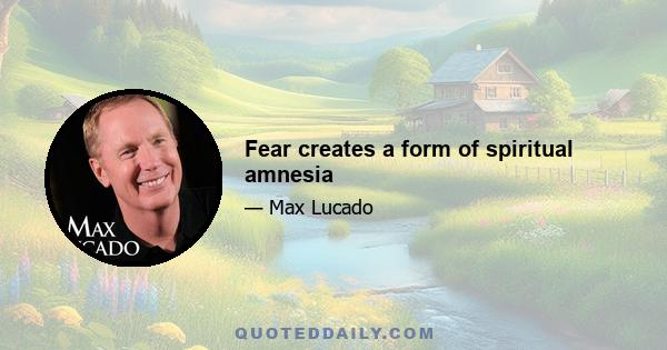 Fear creates a form of spiritual amnesia