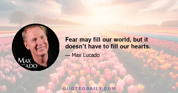 Fear may fill our world, but it doesn’t have to fill our hearts.