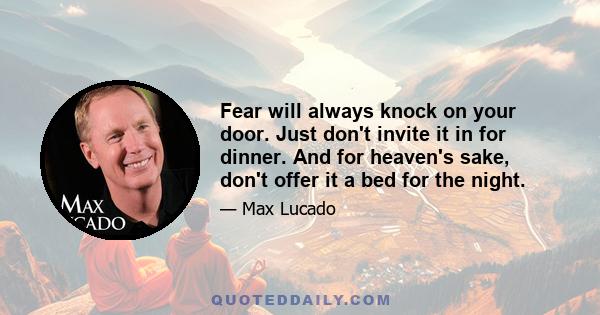 Fear will always knock on your door. Just don't invite it in for dinner. And for heaven's sake, don't offer it a bed for the night.