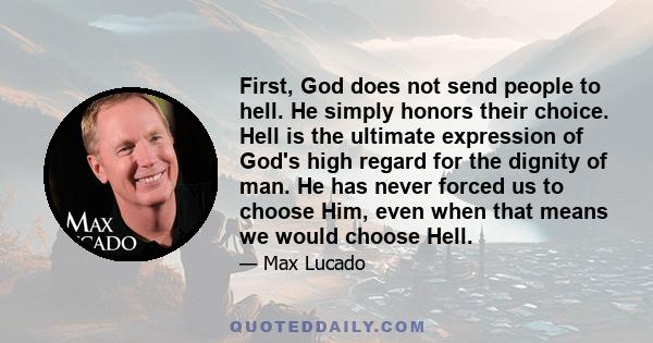 First, God does not send people to hell. He simply honors their choice. Hell is the ultimate expression of God's high regard for the dignity of man. He has never forced us to choose Him, even when that means we would