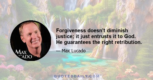 Forgiveness doesn't diminish justice; it just entrusts it to God. He guarantees the right retribution.