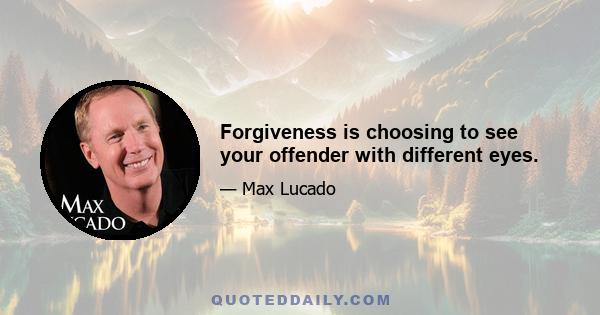 Forgiveness is choosing to see your offender with different eyes.