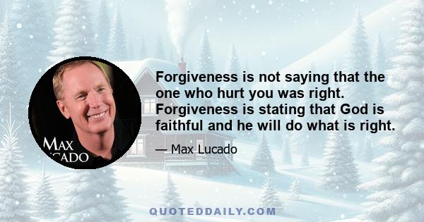 Forgiveness is not saying that the one who hurt you was right. Forgiveness is stating that God is faithful and he will do what is right.