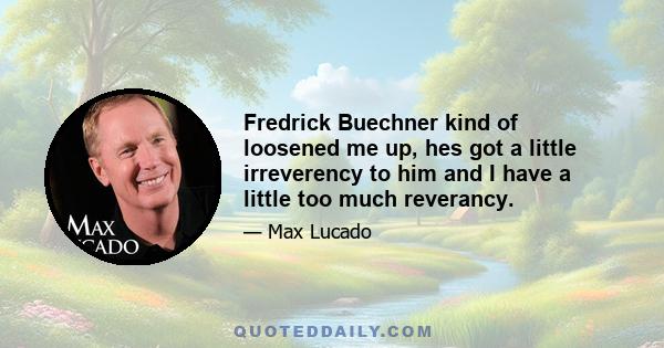 Fredrick Buechner kind of loosened me up, hes got a little irreverency to him and I have a little too much reverancy.