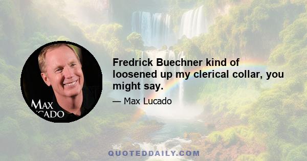 Fredrick Buechner kind of loosened up my clerical collar, you might say.