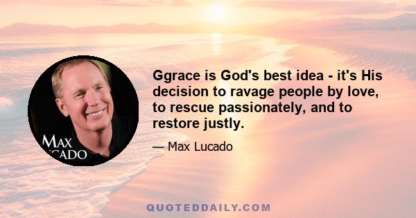 Ggrace is God's best idea - it's His decision to ravage people by love, to rescue passionately, and to restore justly.