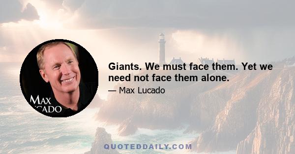 Giants. We must face them. Yet we need not face them alone.