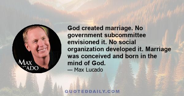 God created marriage. No government subcommittee envisioned it. No social organization developed it. Marriage was conceived and born in the mind of God.