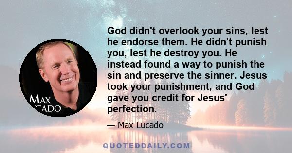 God didn't overlook your sins, lest he endorse them. He didn't punish you, lest he destroy you. He instead found a way to punish the sin and preserve the sinner. Jesus took your punishment, and God gave you credit for