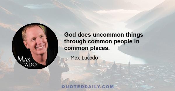 God does uncommon things through common people in common places.