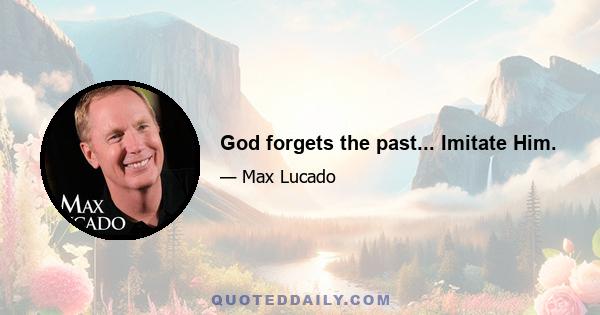 God forgets the past... Imitate Him.