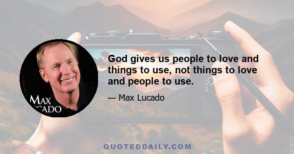 God gives us people to love and things to use, not things to love and people to use.