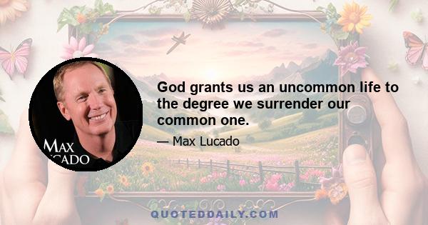 God grants us an uncommon life to the degree we surrender our common one.