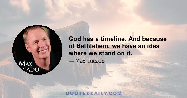 God has a timeline. And because of Bethlehem, we have an idea where we stand on it.