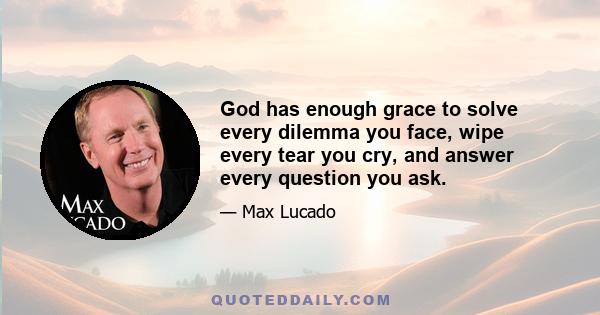 God has enough grace to solve every dilemma you face, wipe every tear you cry, and answer every question you ask.