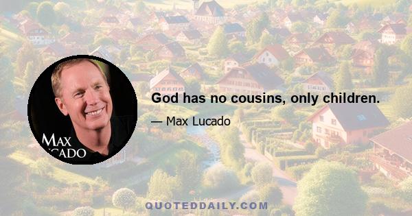 God has no cousins, only children.