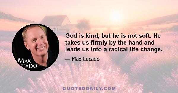 God is kind, but he is not soft. He takes us firmly by the hand and leads us into a radical life change.