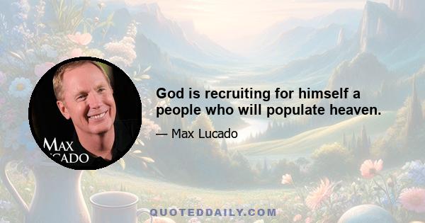 God is recruiting for himself a people who will populate heaven.