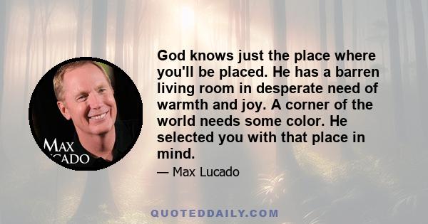 God knows just the place where you'll be placed. He has a barren living room in desperate need of warmth and joy. A corner of the world needs some color. He selected you with that place in mind.