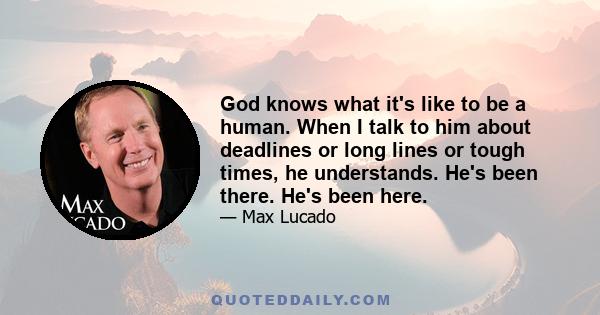 God knows what it's like to be a human. When I talk to him about deadlines or long lines or tough times, he understands. He's been there. He's been here.