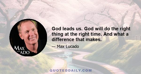 God leads us. God will do the right thing at the right time. And what a difference that makes.