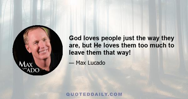 God loves people just the way they are, but He loves them too much to leave them that way!