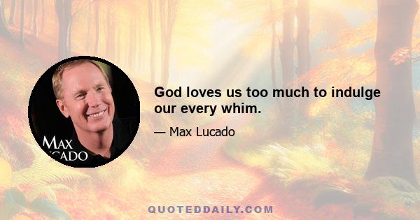 God loves us too much to indulge our every whim.