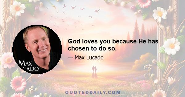 God loves you because He has chosen to do so.