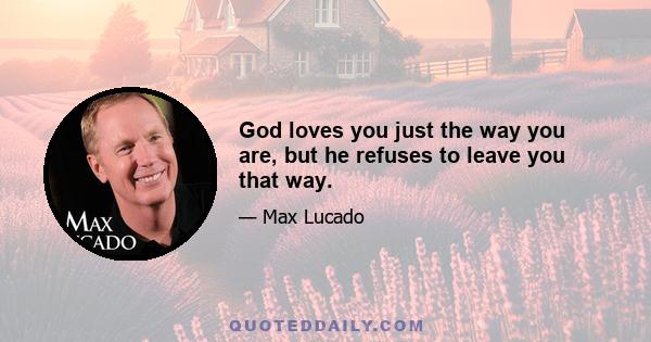 God loves you just the way you are, but he refuses to leave you that way.