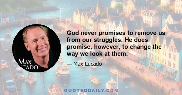 God never promises to remove us from our struggles. He does promise, however, to change the way we look at them.