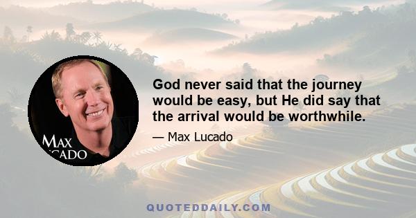 God never said that the journey would be easy, but He did say that the arrival would be worthwhile.