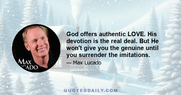 God offers authentic LOVE. His devotion is the real deal. But He won't give you the genuine until you surrender the imitations.