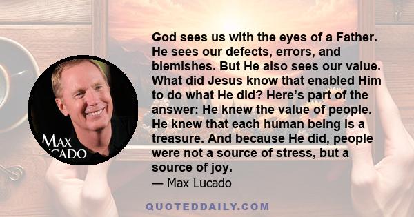 God sees us with the eyes of a Father. He sees our defects, errors, and blemishes. But He also sees our value. What did Jesus know that enabled Him to do what He did? Here’s part of the answer: He knew the value of