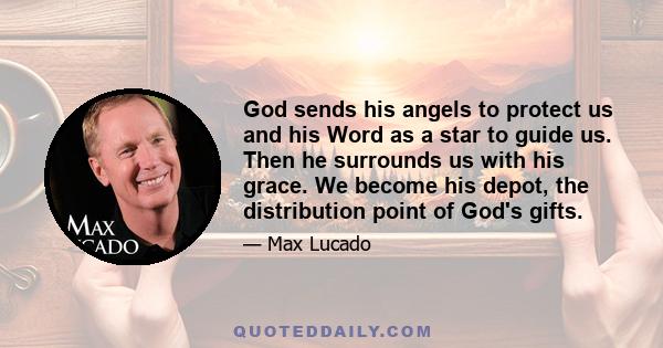 God sends his angels to protect us and his Word as a star to guide us. Then he surrounds us with his grace. We become his depot, the distribution point of God's gifts.