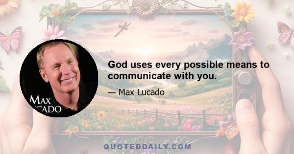 God uses every possible means to communicate with you.