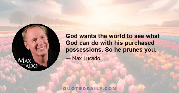 God wants the world to see what God can do with his purchased possessions. So he prunes you.