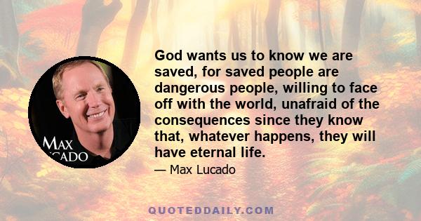 God wants us to know we are saved, for saved people are dangerous people, willing to face off with the world, unafraid of the consequences since they know that, whatever happens, they will have eternal life.