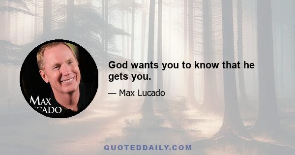 God wants you to know that he gets you.