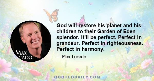 God will restore his planet and his children to their Garden of Eden splendor. It'll be perfect. Perfect in grandeur. Perfect in righteousness. Perfect in harmony.